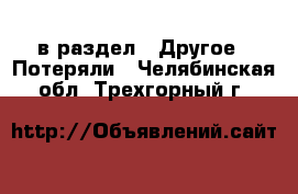  в раздел : Другое » Потеряли . Челябинская обл.,Трехгорный г.